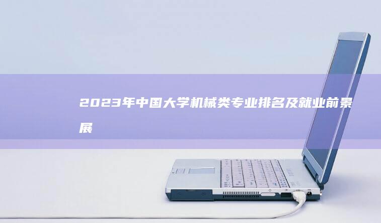 2023年中国大学机械类专业排名及就业前景展望